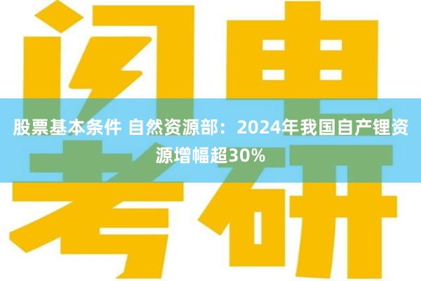 股票基本条件 自然资源部：2024年我国自产锂资源增幅超30%