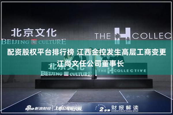 配资股权平台排行榜 江西金控发生高层工商变更，江尚文任公司董事长