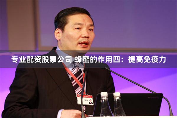专业配资股票公司 蜂蜜的作用四：提高免疫力