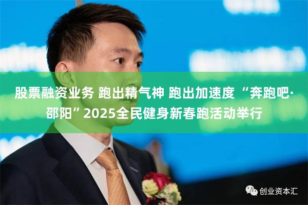 股票融资业务 跑出精气神 跑出加速度 “奔跑吧·邵阳”2025全民健身新春跑活动举行