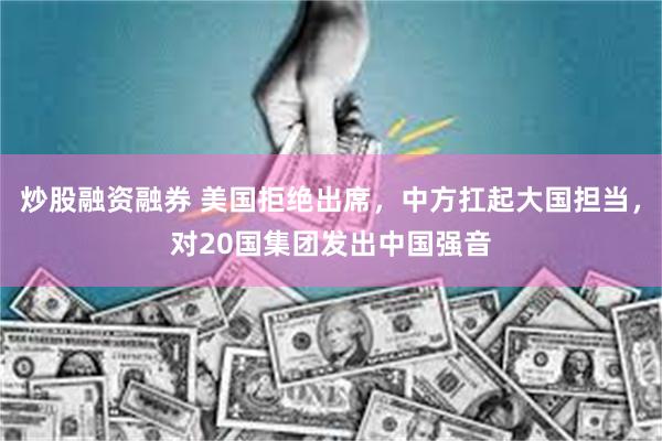 炒股融资融券 美国拒绝出席，中方扛起大国担当，对20国集团发出中国强音