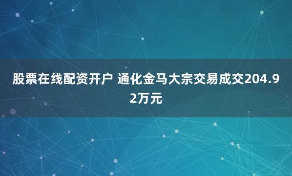 股票在线配资开户 通化金马大宗交易成交204.92万元