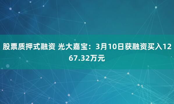 股票质押式融资 光大嘉宝：3月10日获融资买入1267.32万元