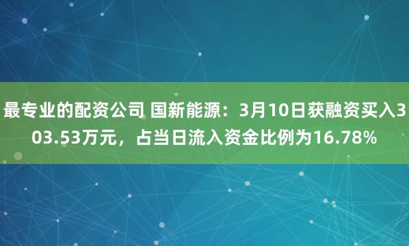 最专业的配资公司 国新能源：3月10日获融资买入303.53万元，占当日流入资金比例为16.78%