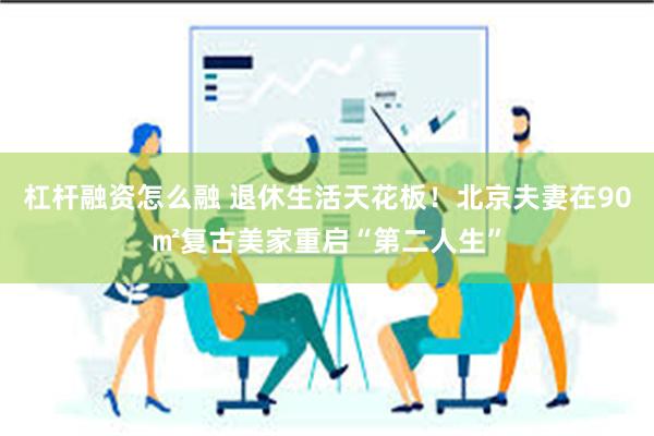 杠杆融资怎么融 退休生活天花板！北京夫妻在90㎡复古美家重启“第二人生”