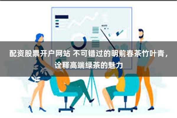 配资股票开户网站 不可错过的明前春茶竹叶青，诠释高端绿茶的魅力