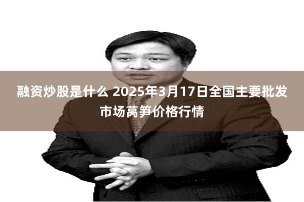融资炒股是什么 2025年3月17日全国主要批发市场莴笋价格行情