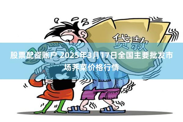 股票配资账户 2025年3月17日全国主要批发市场荠菜价格行情