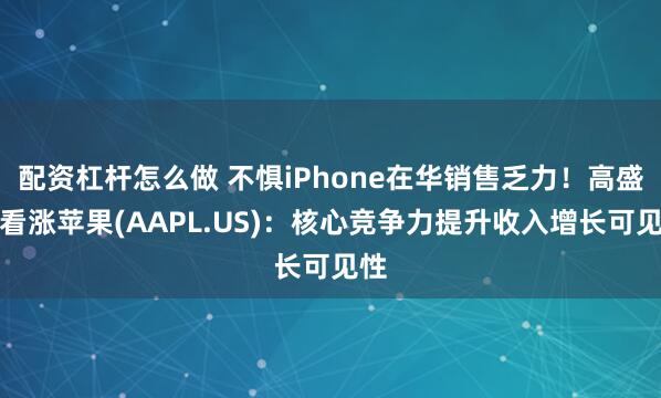 配资杠杆怎么做 不惧iPhone在华销售乏力！高盛仍看涨苹果(AAPL.US)：核心竞争力提升收入增长可见性