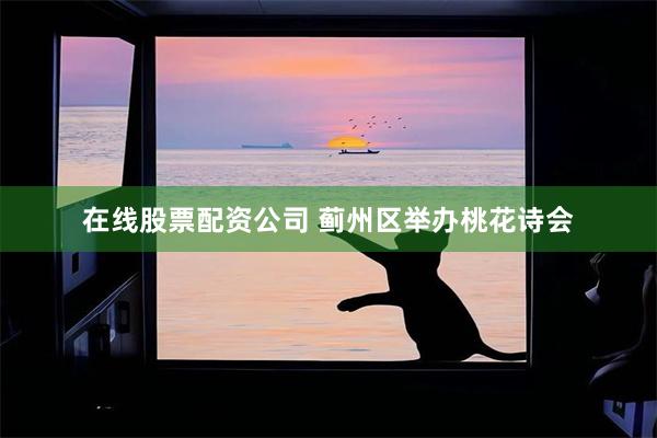 在线股票配资公司 蓟州区举办桃花诗会