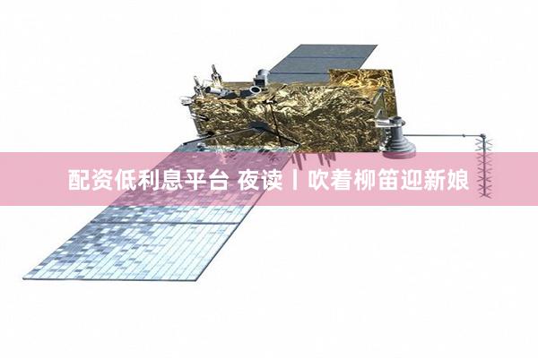 配资低利息平台 夜读丨吹着柳笛迎新娘