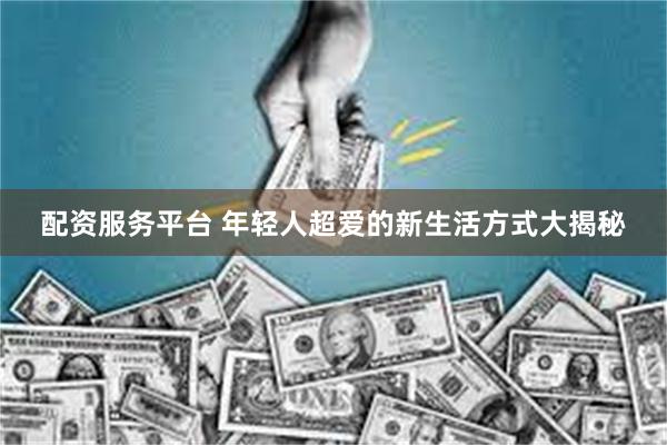 配资服务平台 年轻人超爱的新生活方式大揭秘