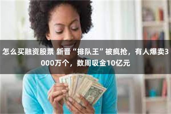 怎么买融资股票 新晋“排队王”被疯抢，有人爆卖3000万个，数周吸金10亿元