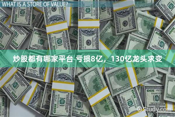 炒股都有哪家平台 亏损8亿，130亿龙头求变
