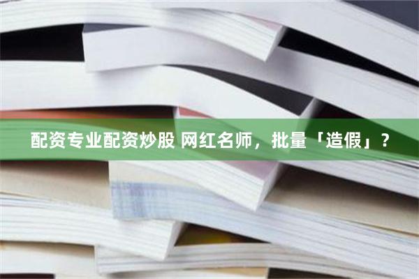 配资专业配资炒股 网红名师，批量「造假」？