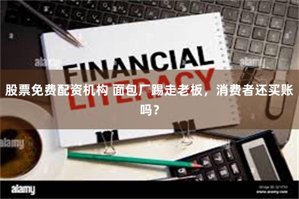 股票免费配资机构 面包厂踢走老板，消费者还买账吗？