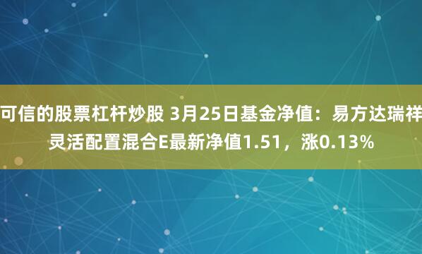 可信的股票杠杆炒股 3月25日基金净值：易方达瑞祥灵活配置混合E最新净值1.51，涨0.13%