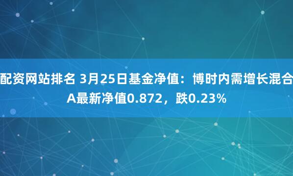 配资网站排名 3月25日基金净值：博时内需增长混合A最新净值0.872，跌0.23%