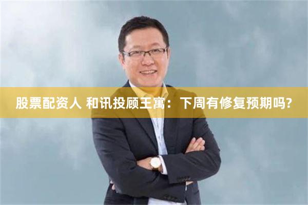 股票配资人 和讯投顾王寓：下周有修复预期吗?