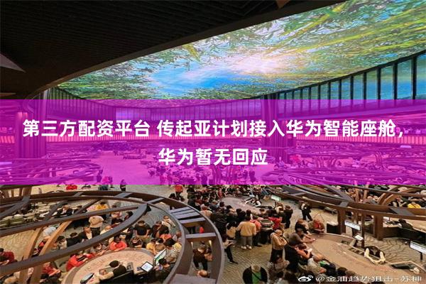 第三方配资平台 传起亚计划接入华为智能座舱，华为暂无回应