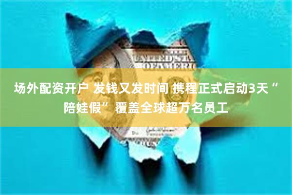 场外配资开户 发钱又发时间 携程正式启动3天“陪娃假” 覆盖全球超万名员工