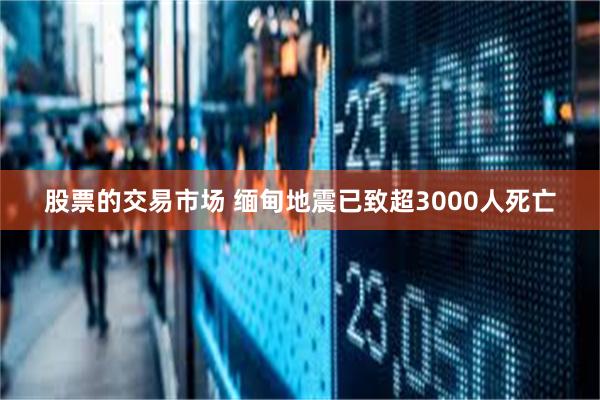 股票的交易市场 缅甸地震已致超3000人死亡