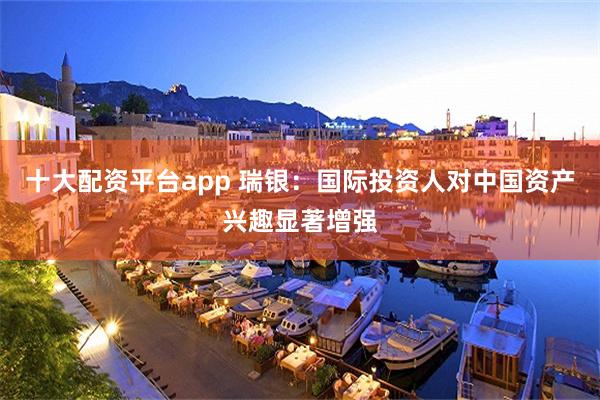 十大配资平台app 瑞银：国际投资人对中国资产兴趣显著增强