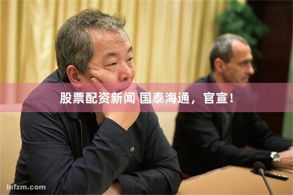 股票配资新闻 国泰海通，官宣！