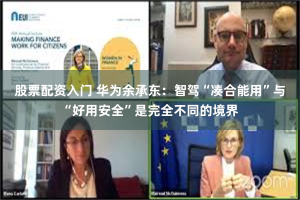 股票配资入门 华为余承东：智驾“凑合能用”与“好用安全”是完全不同的境界