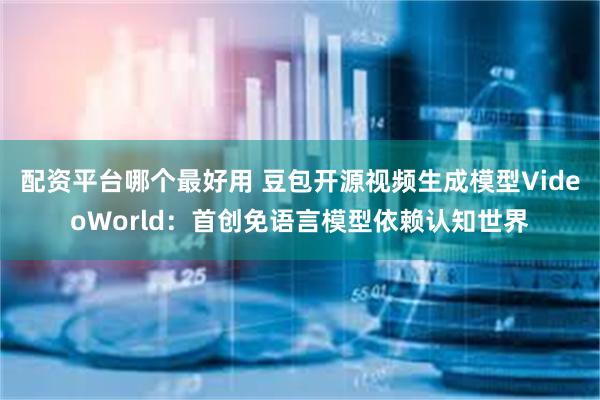 配资平台哪个最好用 豆包开源视频生成模型VideoWorld：首创免语言模型依赖认知世界