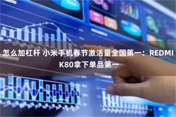 怎么加杠杆 小米手机春节激活量全国第一：REDMI K80拿下单品第一