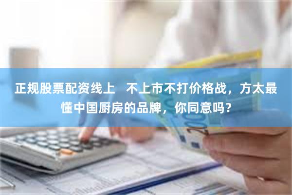 正规股票配资线上   不上市不打价格战，方太最懂中国厨房的品牌，你同意吗？