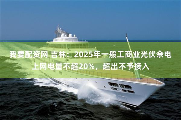 我要配资网 吉林：2025年一般工商业光伏余电上网电量不超20%，超出不予接入