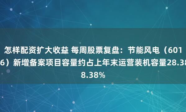 怎样配资扩大收益 每周股票复盘：节能风电（601016）新增备案项目容量约占上年末运营装机容量28.38%