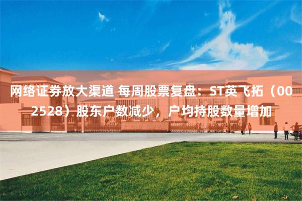 网络证劵放大渠道 每周股票复盘：ST英飞拓（002528）股东户数减少，户均持股数量增加