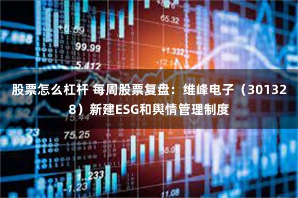 股票怎么杠杆 每周股票复盘：维峰电子（301328）新建ESG和舆情管理制度
