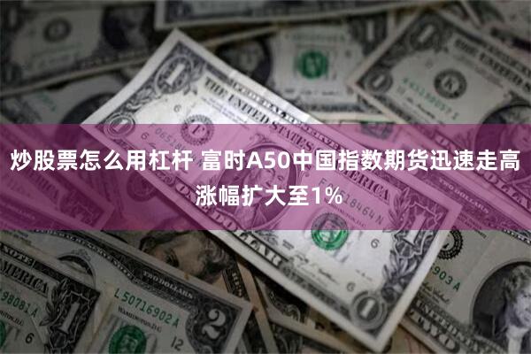 炒股票怎么用杠杆 富时A50中国指数期货迅速走高 涨幅扩大至1%