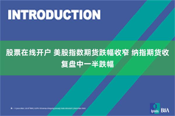 股票在线开户 美股指数期货跌幅收窄 纳指期货收复盘中一半跌幅