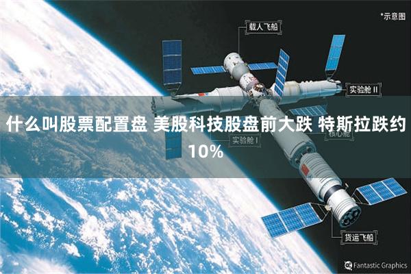 什么叫股票配置盘 美股科技股盘前大跌 特斯拉跌约10%