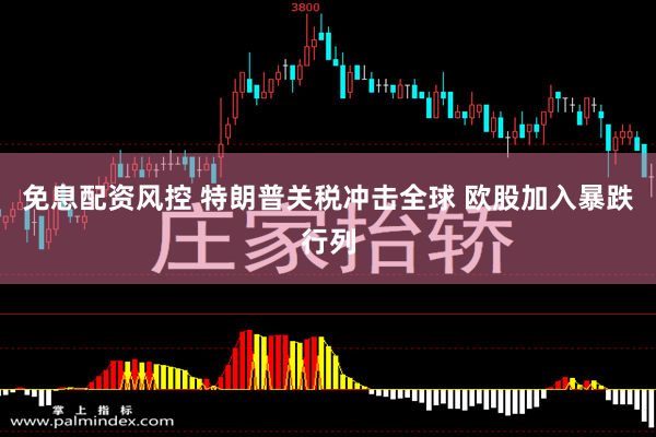 免息配资风控 特朗普关税冲击全球 欧股加入暴跌行列