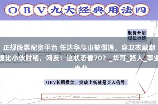 正规股票配资平台 任达华爬山被偶遇，穿卫衣戴潮镜比小伙时髦，网友：这状态像70？_华哥_路人_事业