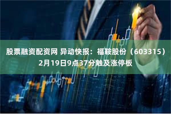 股票融资配资网 异动快报：福鞍股份（603315）2月19日9点37分触及涨停板