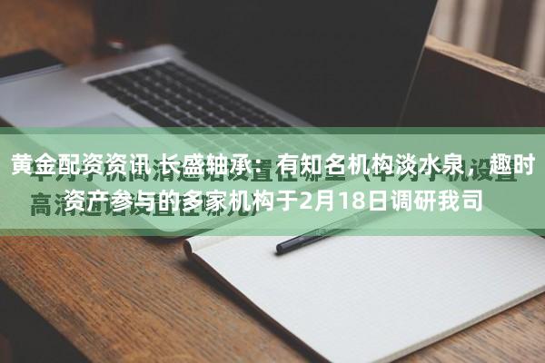 黄金配资资讯 长盛轴承：有知名机构淡水泉，趣时资产参与的多家机构于2月18日调研我司