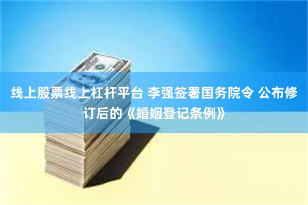 线上股票线上杠杆平台 李强签署国务院令 公布修订后的《婚姻登记条例》