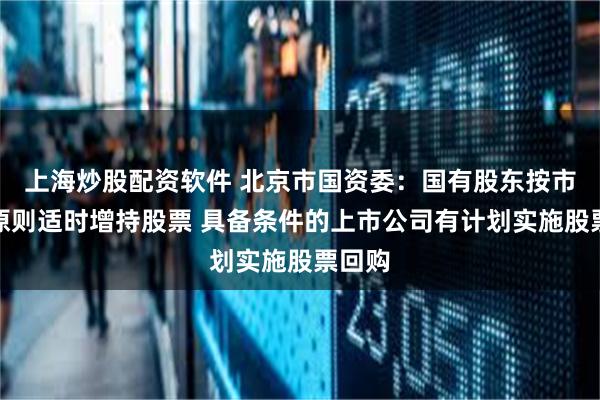 上海炒股配资软件 北京市国资委：国有股东按市场化原则适时增持股票 具备条件的上市公司有计划实施股票回购