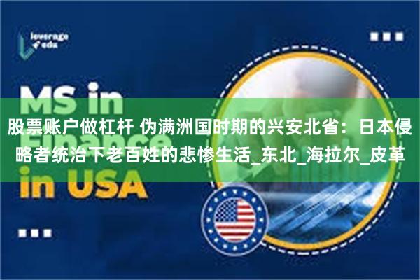 股票账户做杠杆 伪满洲国时期的兴安北省：日本侵略者统治下老百姓的悲惨生活_东北_海拉尔_皮革