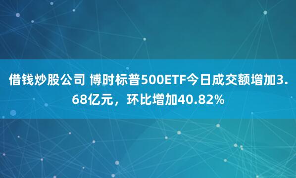 借钱炒股公司 博时标普500ETF今日成交额增加3.68亿元，环比增加40.82%