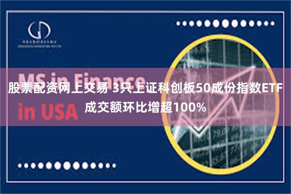 股票配资网上交易 3只上证科创板50成份指数ETF成交额环比增超100%