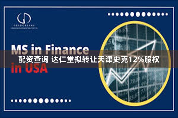 配资查询 达仁堂拟转让天津史克12%股权