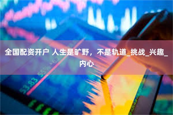全国配资开户 人生是旷野，不是轨道_挑战_兴趣_内心